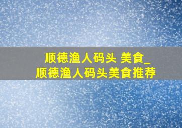 顺德渔人码头 美食_顺德渔人码头美食推荐